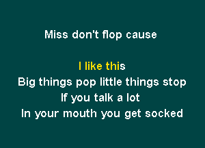 Miss don't flop cause

I like this

Big things pop little things stop
If you talk a lot
In your mouth you get socked
