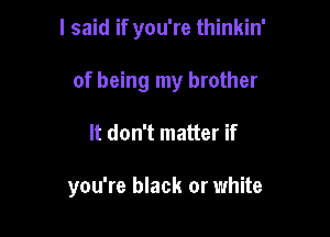 I said if you're thinkin'

of being my brother
It don't matter if

you're black or white