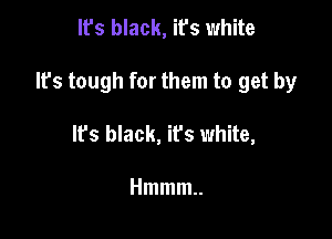 It's black, it's white

It's tough for them to get by

lfs black, it's white,

Hmmm
