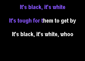 It's black, it's white

It's tough for them to get by

It's black, ifs white, whoa