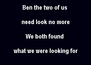 Ben the two of us
need look no more

We both found

what we were looking for