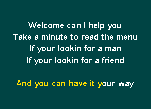 Welcome can I help you
Take a minute to read the menu
If your lookin for a man
If your lookin for a friend

And you can have it your way