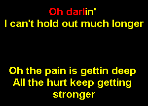 Oh darlin'
I can't hold out much longer

Oh the pain is gettin deep
All the hurt keep getting
stronger