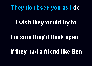 They don't see you as I do

lwish they would try to

I'm sure they'd think again

If they had a friend like Ben