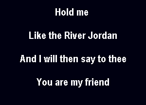 Hold me

Like the River Jordan

And I will then say to thee

You are my friend