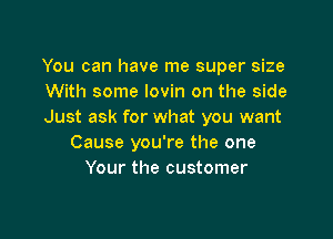 You can have me super size
With some lovin on the side
Just ask for what you want

Cause you're the one
Your the customer
