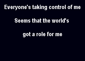 Eueryone's taking control of me

Seems that the world's

got a role for me