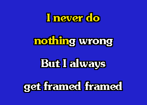 I never do
nothing wrong

But I always

get framed framed