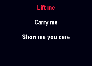 Carry me

Show me you care