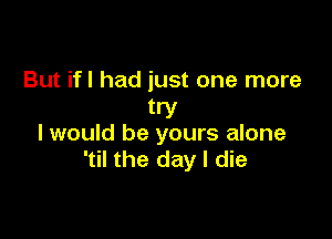 But if! had just one more
try

I would be yours alone
'til the day I die