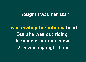 Thought I was her star

I was inviting her into my heart

But she was out riding
In some other man's car
She was my night time