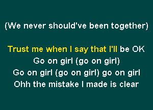 (We never should've been together)

Trust me when I say that I'll be OK
Go on girl (go on girl)
Go on girl (go on girl) go on girl
Ohh the mistake I made is clear