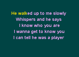 He walked up to me slowly
Whispers and he says
I know who you are

I wanna get to know you
I can tell he was a player