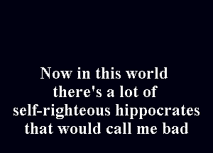Now in this world

there's a lot of

self-righteous hippocrates
that would call me had
