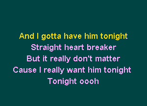 And I gotta have him tonight
Straight heart breaker

But it really don't matter
Cause I really want him tonight
Tonight oooh