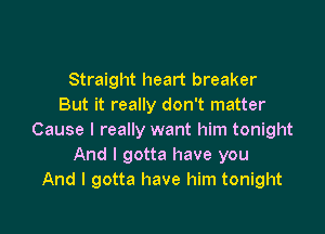 Straight heart breaker
But it really don't matter

Cause I really want him tonight
And I gotta have you
And I gotta have him tonight