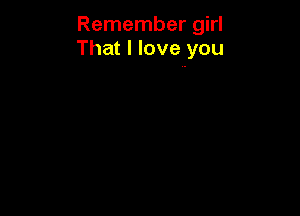 Remember girl
That I love you