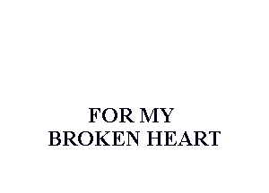 FOR MY
BROKEN HEART