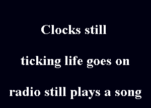 Clocks still

tlckmg life goes on

radio still plays a song