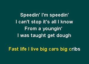 Speedin' I'm speedin'
I can't stop it's all I know
From a youngin'
l was taught get dough

Fast life I live big cars big cribs