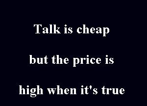 Talk is cheap

but the price is

high when it's true