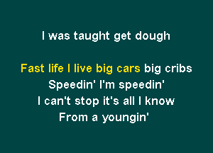 I was taught get dough

Fast life I live big cars big cribs

Speedin' I'm speedin'
I can't stop it's all I know
From a youngin'