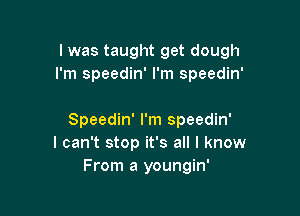 I was taught get dough
I'm speedin' I'm speedin'

Speedin' I'm speedin'
I can't stop it's all I know
From a youngin'