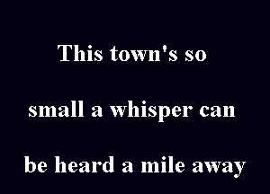 This town's so

small a whisper can

be heard a mile away