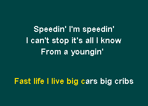 Speedin' I'm speedin'
I can't stop it's all I know
From a youngin'

Fast life I live big cars big cribs