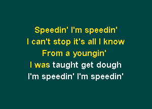 Speedin' I'm speedin'
I can't stop it's all I know
From a youngin'

l was taught get dough
I'm speedin' I'm speedin'