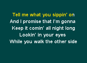 Tell me what you sippin' on
And I promise that Pm gonna
Keep it cominy all night long

Lookin' in your eyes
While you walk the other side