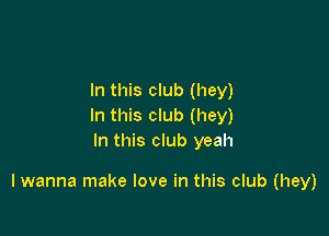 In this club (hey)
In this club (hey)
In this club yeah

I wanna make love in this club (hey)