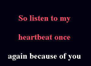 So listen to my

heartbeat once

agam because of you