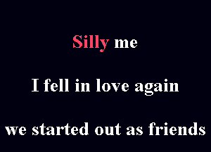 Silly me

I fell in love again

we started out as friends