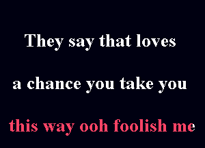 They say that loves
a chance you take you

this way 00h foolish me