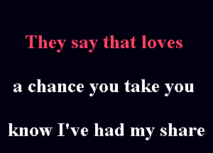 They say that loves
a chance you take you

know I've had my share