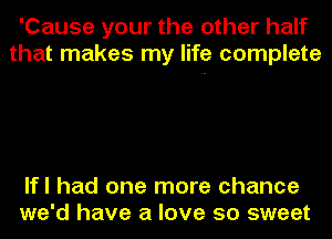 'Cause your the other half
that makes my life complete

lfl had one more chance
we'd have a love so sweet