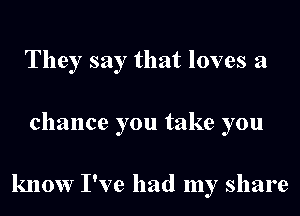 They say that loves a
chance you take you

know I've had my share