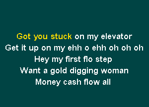 Got you stuck on my elevator
Get it up on my ehh o ehh oh oh oh

Hey my first flo step
Want a gold digging woman
Money cash flow all