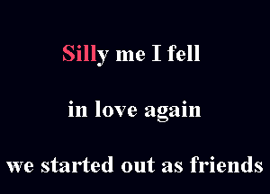 Silly me I fell

in love again

we started out as friends