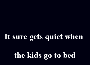It sure gets quiet When

the kids go to bed