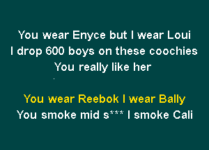 You wear Enyce but I wear Loui
I drop 600 boys on these coochies
You really like her

You wear Reebok I wear Bally
You smoke mid SIM I smoke Cali