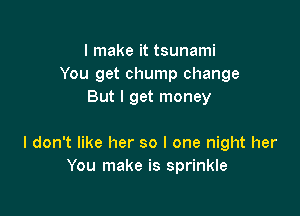 I make it tsunami
You get Chump change
But I get money

I don't like her so I one night her
You make is sprinkle