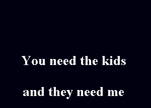 You need the kids

and they need me