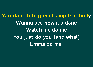 You don't tote guns I keep that tooly
Wanna see how it's done
Watch me do me

You just do you (and what)
Umma do me