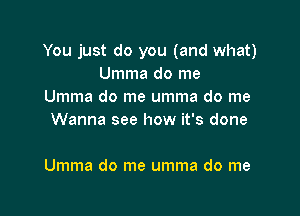 You just do you (and what)
Ummadome
Ummadomeummadome
Wanna see how it's done

Umma do me umma do me