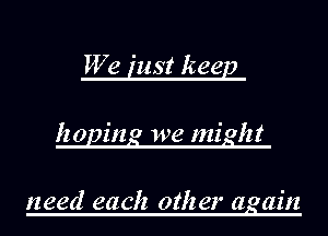 We inst keep
haying we might

need each other again