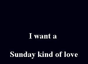 I want a

Sunday kind of love