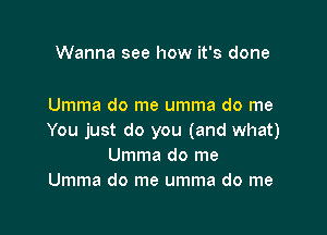 Wanna see how it's done

Umma do me umma do me

You just do you (and what)
Umma do me
Umma do me umma do me