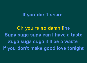 If you don't share

Oh you're so damn fine
Suga suga suga can I have a taste
Suga suga suga it'll be a waste
If you don't make good love tonight